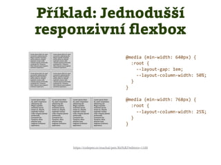 Příklad: Jednodušší
responzivní ﬂexbox
https://codepen.io/machal/pen/XzYzXJ?editors=1100
@media (min-width: 640px) {
:root {
--layout-gap: 1em;
--layout-column-width: 50%;
}
}
@media (min-width: 768px) {
:root {
--layout-column-width: 25%;
}
}
 