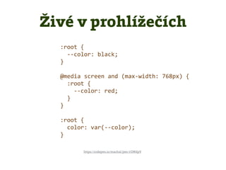 :root {
--color: black;
}
@media screen and (max-width: 768px) {
:root {
--color: red;
}
}
:root {
color: var(--color);
}
https://codepen.io/machal/pen/rGWdpV
Živé v prohlížečích
 