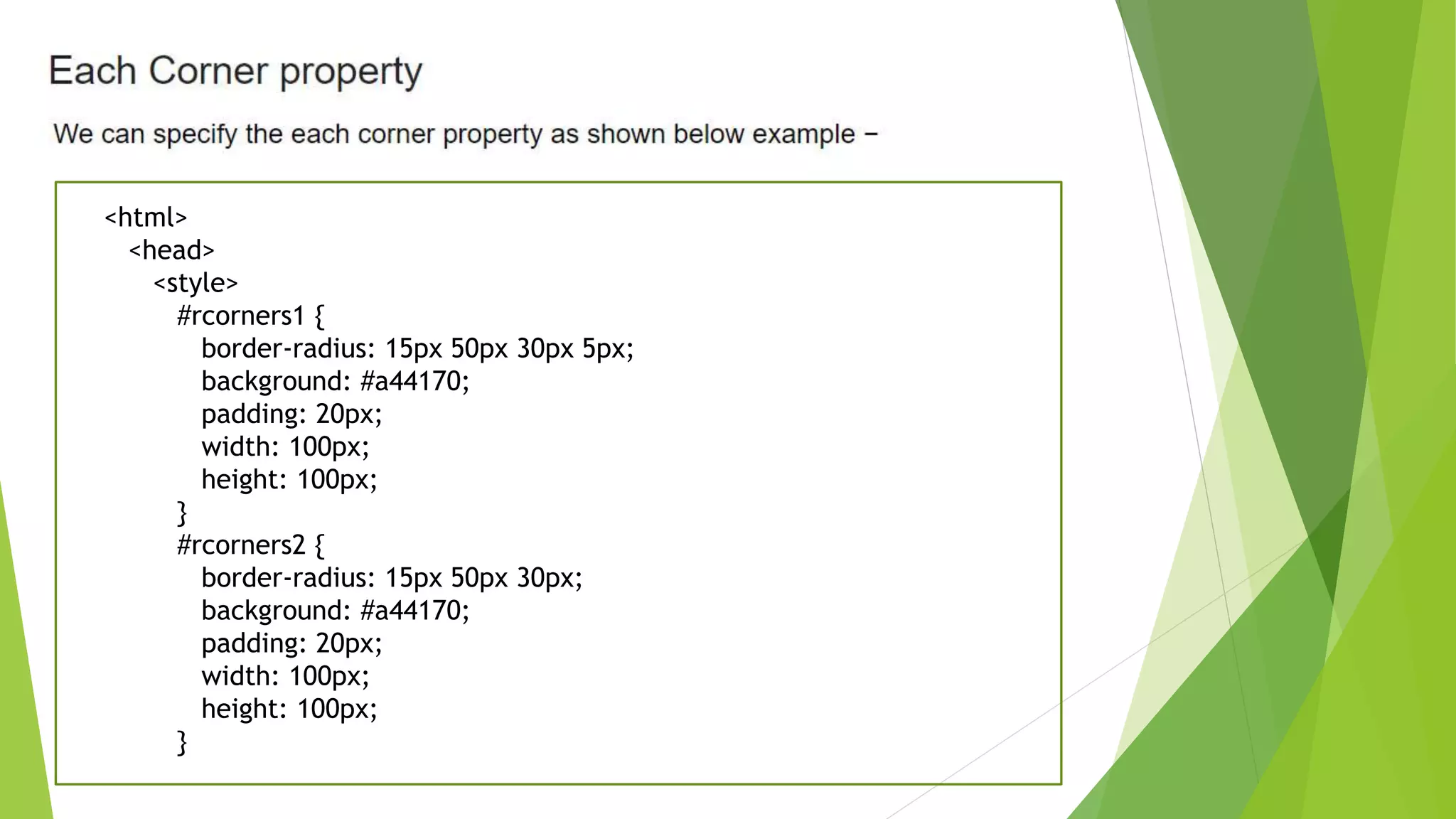 <html>
<head>
<style>
#rcorners1 {
border-radius: 15px 50px 30px 5px;
background: #a44170;
padding: 20px;
width: 100px;
height: 100px;
}
#rcorners2 {
border-radius: 15px 50px 30px;
background: #a44170;
padding: 20px;
width: 100px;
height: 100px;
}