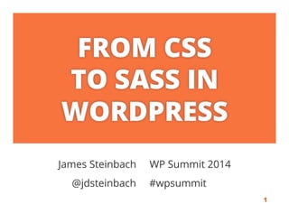 FROM CSS
TO SASS IN
WORDPRESS
James Steinbach WP Summit 2014
@jdsteinbach #wpsummit .
1
 
