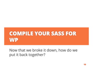COMPILE YOUR SASS FOR
WP
Now that we broke it down, how do we
put it back together?
10
 