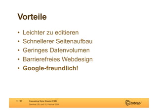 Vorteile
 •        Leichter zu editieren
 •        Schnellerer Seitenaufbau
 •        Geringes Datenvolumen
 •        Barrierefreies Webdesign
 •        Google-freundlich!




11 / 57     Cascading Style Sheets (CSS)
            Seminar, 09. und 10. Februar 2009
 
