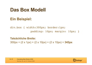 Das Box Modell
 Ein Beispiel:

 div.box { width:300px; border:1px;!
  ! ! ! ! !padding: 10px; margin: 10px; }!

 Tatsächliche Breite:
 300px + (2 x 1px) + (2 x 10px) + (2 x 10px) = 342px




16 / 57   Cascading Style Sheets (CSS)
          Seminar, 09. und 10. Februar 2009
 