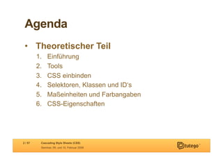 Agenda
 •  Theoretischer Teil
         1.    Einführung
         2.    Tools
         3.    CSS einbinden
         4.    Selektoren, Klassen und ID‘s
         5.    Maßeinheiten und Farbangaben
         6.    CSS-Eigenschaften




2 / 57     Cascading Style Sheets (CSS)
           Seminar, 09. und 10. Februar 2009
 