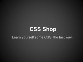 CSS Shop 
Learn yourself some CSS, the fast way.  