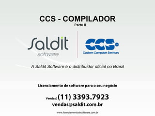 Licenciamento de software para o seu negócio
www.licenciamentodesoftware.com.br
Vendas: (11) 3393.7923
vendas@saldit.com.br
CCS - COMPILADOR
A Saldit Software é o distribuidor oficial no Brasil
Parte II
 
