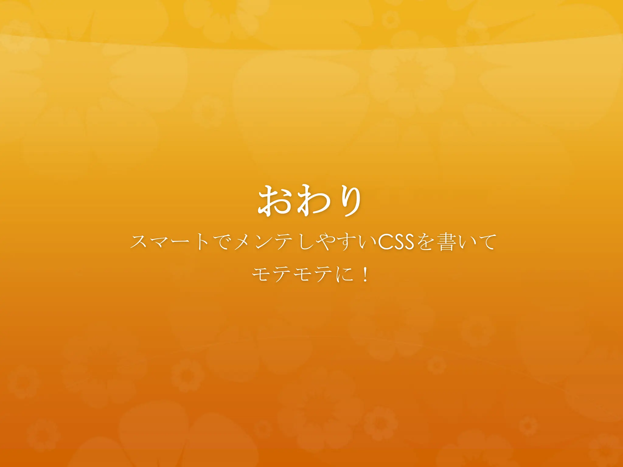 おわり
スマートでメンテしやすいCSSを書いて
      モテモテに！
 