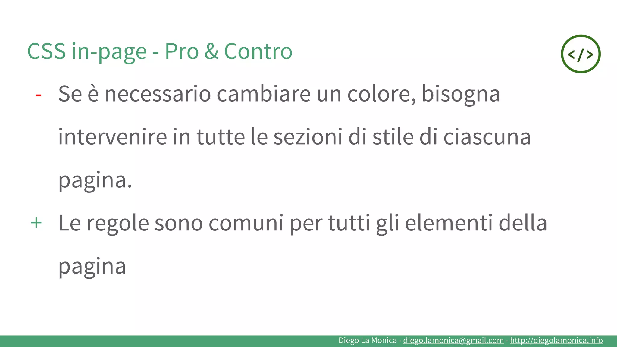 Diego La Monica - diego.lamonica@gmail.com - http://diegolamonica.info
CSS in-page - Pro & Contro
- Se è necessario cambiare un colore, bisogna
intervenire in tutte le sezioni di stile di ciascuna
pagina.
+ Le regole sono comuni per tutti gli elementi della
pagina
 