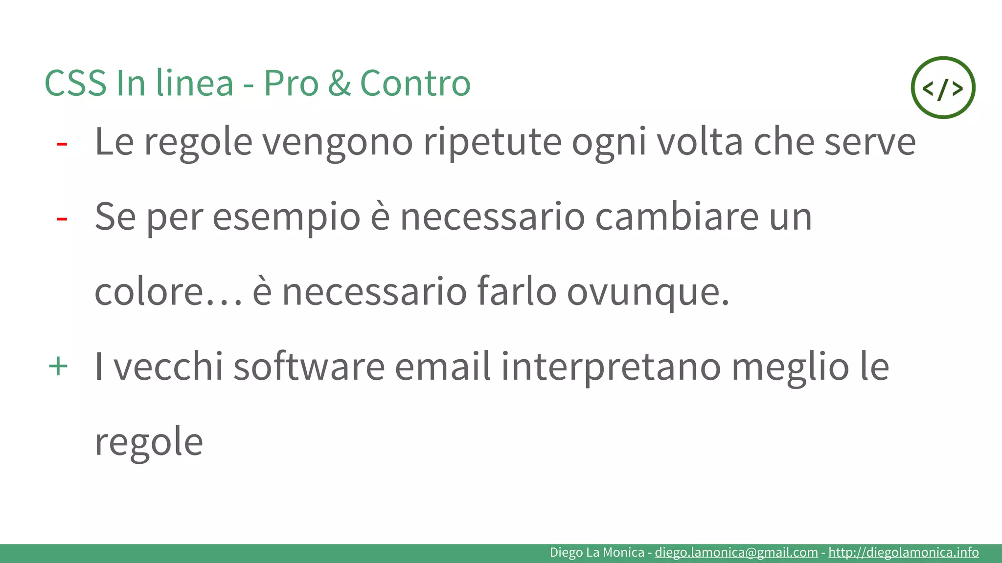 Diego La Monica - diego.lamonica@gmail.com - http://diegolamonica.info
CSS In linea - Pro & Contro
- Le regole vengono ripetute ogni volta che serve
- Se per esempio è necessario cambiare un
colore… è necessario farlo ovunque.
+ I vecchi software email interpretano meglio le
regole
 