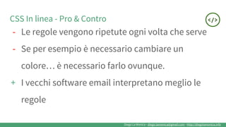 Diego La Monica - diego.lamonica@gmail.com - http://diegolamonica.info
CSS In linea - Pro & Contro
- Le regole vengono ripetute ogni volta che serve
- Se per esempio è necessario cambiare un
colore… è necessario farlo ovunque.
+ I vecchi software email interpretano meglio le
regole
 
