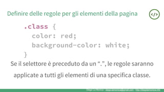 Diego La Monica - diego.lamonica@gmail.com - http://diegolamonica.info
Definire delle regole per gli elementi della pagina
.class {
color: red;
background-color: white;
}
Se il selettore è preceduto da un “.”, le regole saranno
applicate a tutti gli elementi di una specifica classe.
 