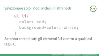 Diego La Monica - diego.lamonica@gmail.com - http://diegolamonica.info
Selezionare solo i nodi inclusi in altri nodi
ul li{
color: red;
background-color: white;
}
Saranno cercati tutti gli elementi li dentro a qualsiasi
tag ul.
 