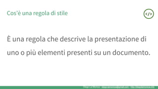 Diego La Monica - diego.lamonica@gmail.com - http://diegolamonica.info
Cos’è una regola di stile
È una regola che descrive la presentazione di
uno o più elementi presenti su un documento.
 
