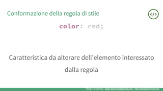 Diego La Monica - diego.lamonica@gmail.com - http://diegolamonica.info
Conformazione della regola di stile
color: red;
Caratteristica da alterare dell’elemento interessato
dalla regola
 