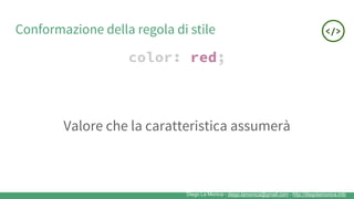Diego La Monica - diego.lamonica@gmail.com - http://diegolamonica.info
Conformazione della regola di stile
color: red;
Valore che la caratteristica assumerà
 