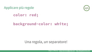 Diego La Monica - diego.lamonica@gmail.com - http://diegolamonica.info
Applicare più regole
color: red;
background-color: white;
Una regola, un separatore!
 