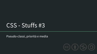 CSS - Stuffs #3
Pseudo-classi, priorità e media
 