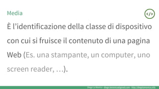 Diego La Monica - diego.lamonica@gmail.com - http://diegolamonica.info
Media
È l’identificazione della classe di dispositivo
con cui si fruisce il contenuto di una pagina
Web (Es. una stampante, un computer, uno
screen reader, …).
 