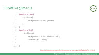 Diego La Monica - diego.lamonica@gmail.com - http://diegolamonica.info
Direttiva @media
1. @media screen{
2. .evidence{
3. background-color: yellow;
4. }
5. }
6. @media print{
7. .evidence{
8. background-color: transparent;
9. font-weight: bold;
10. }
11. }
http://diegolamonica.info/demo/corso-wp-css/stuffs3/stuff-24.html
 
