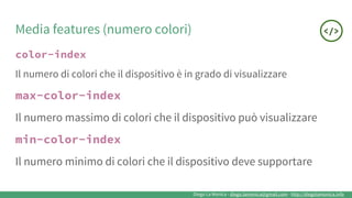 Diego La Monica - diego.lamonica@gmail.com - http://diegolamonica.info
Media features (numero colori)
color-index
Il numero di colori che il dispositivo è in grado di visualizzare
max-color-index
Il numero massimo di colori che il dispositivo può visualizzare
min-color-index
Il numero minimo di colori che il dispositivo deve supportare
 