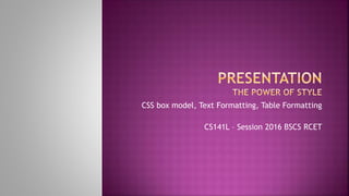 CSS box model, Text Formatting, Table Formatting
CS141L – Session 2016 BSCS RCET
 
