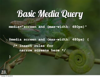 Basic Media Query
              media="screen and (max-width: 480px)"


              @media screen and (max-width: 480px) {
                        /* Insert rules for
                           narrow screens here */
              }



 23.
Tuesday, 31 July 2012
 