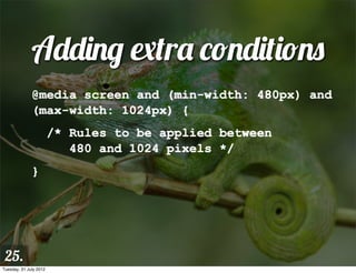 Adding extra conditions
              @media screen and (min-width: 480px) and
              (max-width: 1024px) {
                        /* Rules to be applied between
                           480 and 1024 pixels */
              }




 25.
Tuesday, 31 July 2012
 