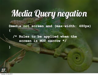 Media Query negation
              @media not screen and (max-width: 480px)
              {
                        /* Rules to be applied when the
                           screen is NOT narrow */
              }




 27.
Tuesday, 31 July 2012
 