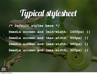 Typical stylesheet
              /* Default styles here */
              @media screen and (min-width: 1400px) {}
              @media screen and (max-width: 800px) {}
              @media screen and (max-width: 480px) {}
              @media screen and (max-width: 320px) {}




 29.
Tuesday, 31 July 2012
 