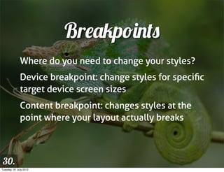 Breakpoints
              Where do you need to change your styles?
              Device breakpoint: change styles for speciﬁc
              target device screen sizes
              Content breakpoint: changes styles at the
              point where your layout actually breaks



 30.
Tuesday, 31 July 2012
 