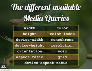 The diﬀerent available
                       Media Queries
                            width          color
                           height       color-index
                        device-width    monochrome
                        device-height   resolution
                         orientation       scan
                        aspect-ratio       grid
                            device-aspect-ratio
 32.
Tuesday, 31 July 2012
 