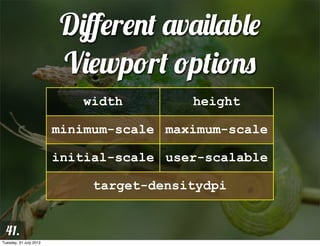 Diﬀerent available
                         Viewport options
                           width         height

                        minimum-scale maximum-scale

                        initial-scale user-scalable

                             target-densitydpi


 41.
Tuesday, 31 July 2012
 
