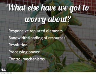What else have we got to
              worry about?
              Responsive replaced elements
              Bandwidth/loading of resources
              Resolution
              Processing power
              Control mechanisms

 45.
Tuesday, 31 July 2012
 