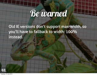 Be warned
              Old IE versions don’t support max-width, so
              you’ll have to fallback to width: 100%
              instead.




 48.
Tuesday, 31 July 2012
 
