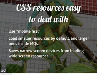 CSS resources easy
                           to deal with
              Use “mobile ﬁrst”
              Load smaller resources by default, and larger
              ones inside MQs
              Saves narrow screen devices from loading
              wide screen resources


 50.
Tuesday, 31 July 2012
 