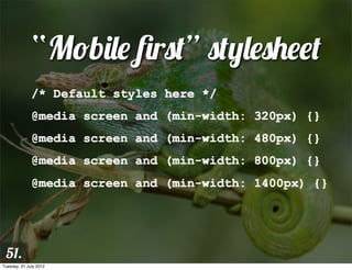 “Mobile ﬁrst” stylesheet
              /* Default styles here */
              @media screen and (min-width: 320px) {}
              @media screen and (min-width: 480px) {}
              @media screen and (min-width: 800px) {}
              @media screen and (min-width: 1400px) {}




 51.
Tuesday, 31 July 2012
 