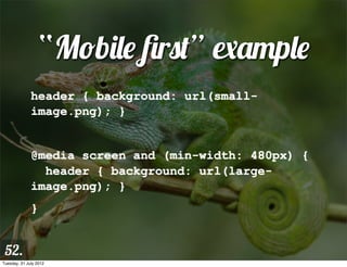 “Mobile ﬁrst” example
              header { background: url(small-
              image.png); }


              @media screen and (min-width: 480px) {
                header { background: url(large-
              image.png); }
              }


 52.
Tuesday, 31 July 2012
 