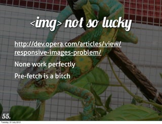 <img> not so lucky
              http://dev.opera.com/articles/view/
              responsive-images-problem/
              None work perfectly
              Pre-fetch is a bitch




 55.
Tuesday, 31 July 2012
 