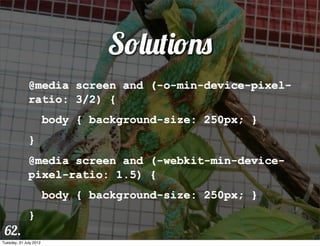 Solutions
              @media screen and (-o-min-device-pixel-
              ratio: 3/2) {
                        body { background-size: 250px; }
              }
              @media screen and (-webkit-min-device-
              pixel-ratio: 1.5) {
                        body { background-size: 250px; }
              }
 62.
Tuesday, 31 July 2012
 
