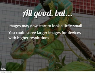 All good, but...
              Images may now start to look a little small
              You could serve larger images for devices
              with higher resolutions




 66.
Tuesday, 31 July 2012
 