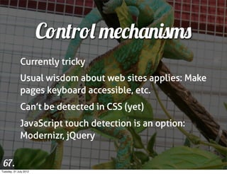 Control mechanisms
              Currently tricky
              Usual wisdom about web sites applies: Make
              pages keyboard accessible, etc.
              Can’t be detected in CSS (yet)
              JavaScript touch detection is an option:
              Modernizr, jQuery


 67.
Tuesday, 31 July 2012
 