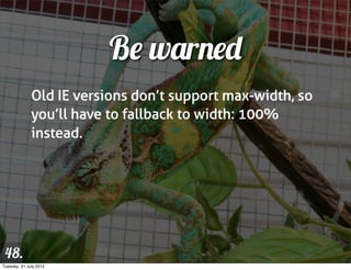 Be warned
              Old IE versions don’t support max-width, so
              you’ll have to fallback to width: 100%
 ...