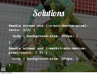 Solutions
              @media screen and (-o-min-device-pixel-
              ratio: 3/2) {
                        body {...