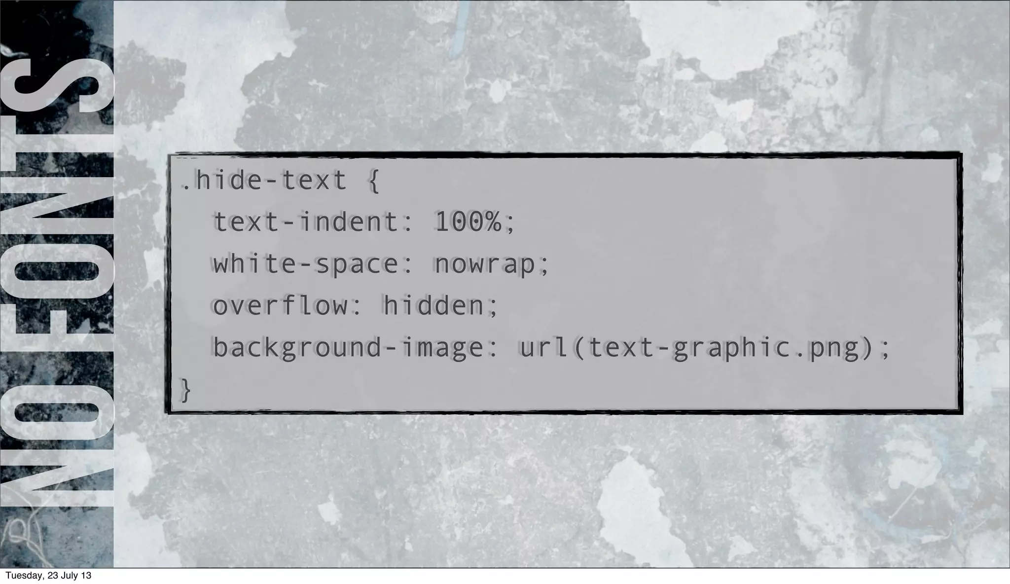 Nofonts.hide-text {
text-indent: 100%;
white-space: nowrap;
overflow: hidden;
background-image: url(text-graphic.png);
}
Tuesday, 23 July 13
 