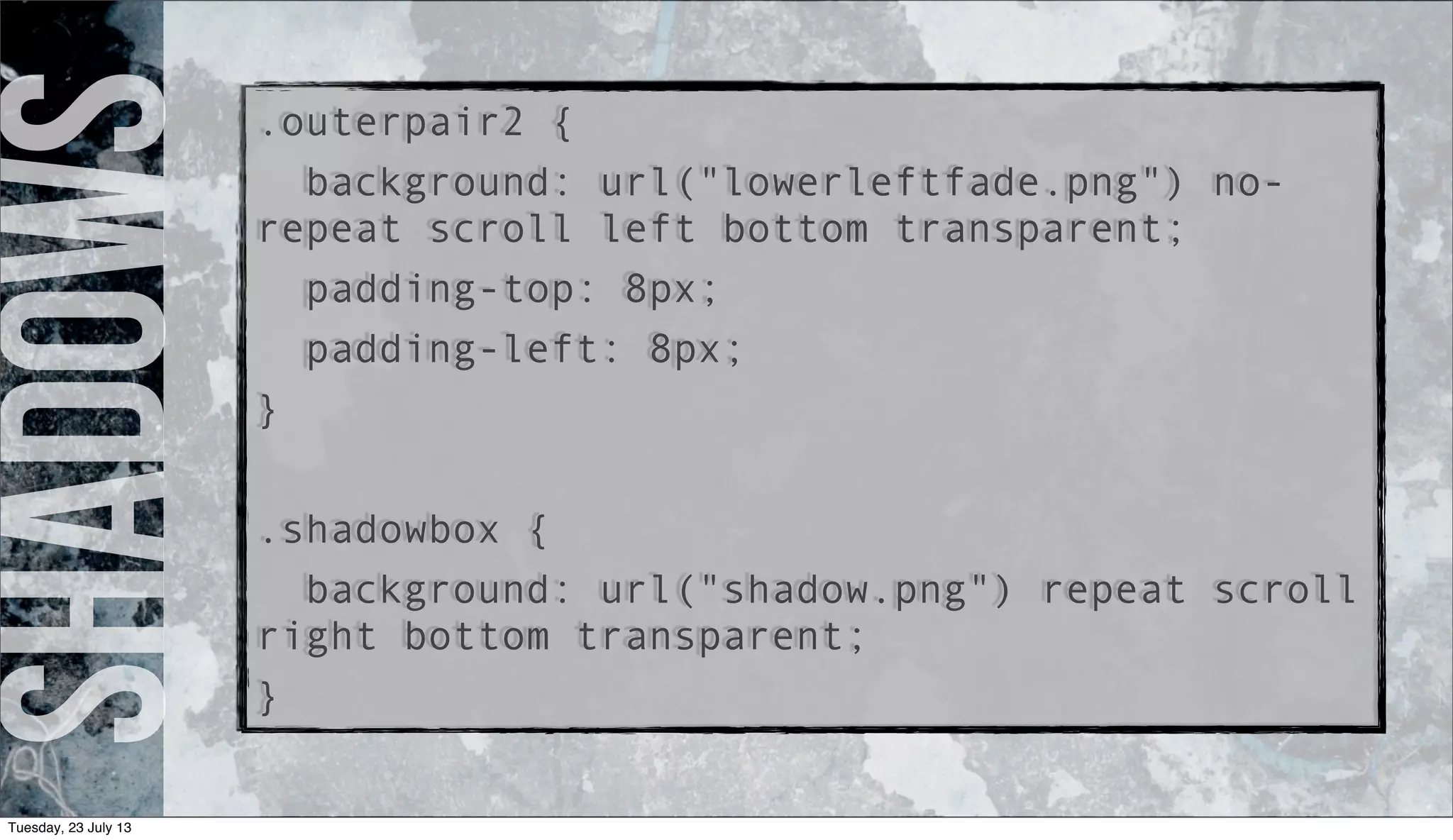 Shadows.outerpair2 {
background: url("lowerleftfade.png") no-
repeat scroll left bottom transparent;
padding-top: 8px;
padding-left: 8px;
}
.shadowbox {
background: url("shadow.png") repeat scroll
right bottom transparent;
}
Tuesday, 23 July 13
 