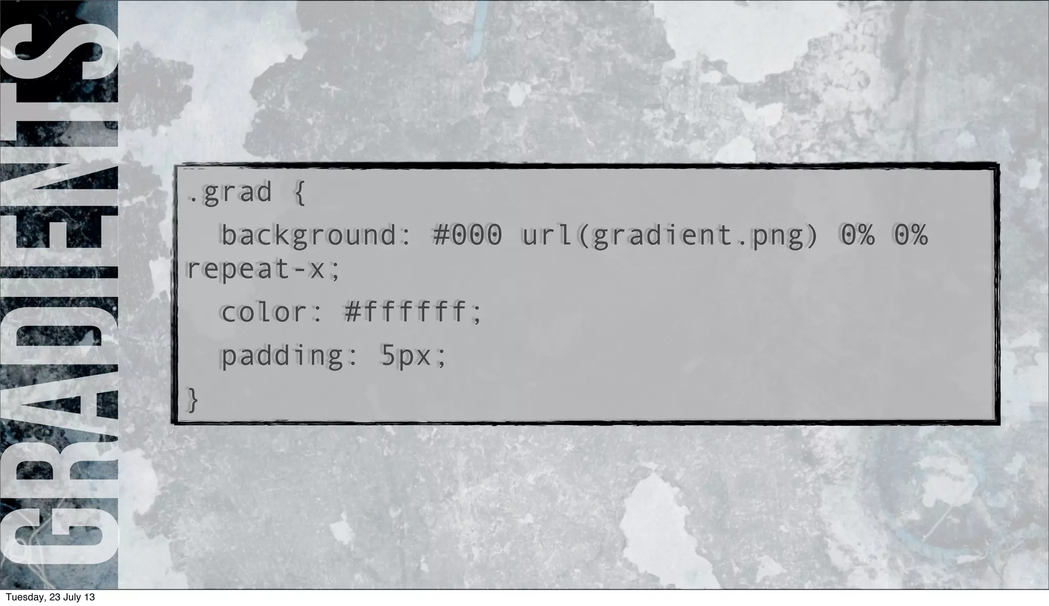 gradients.grad {
background: #000 url(gradient.png) 0% 0%
repeat-x;
color: #ffffff;
padding: 5px;
}
Tuesday, 23 July 13
 