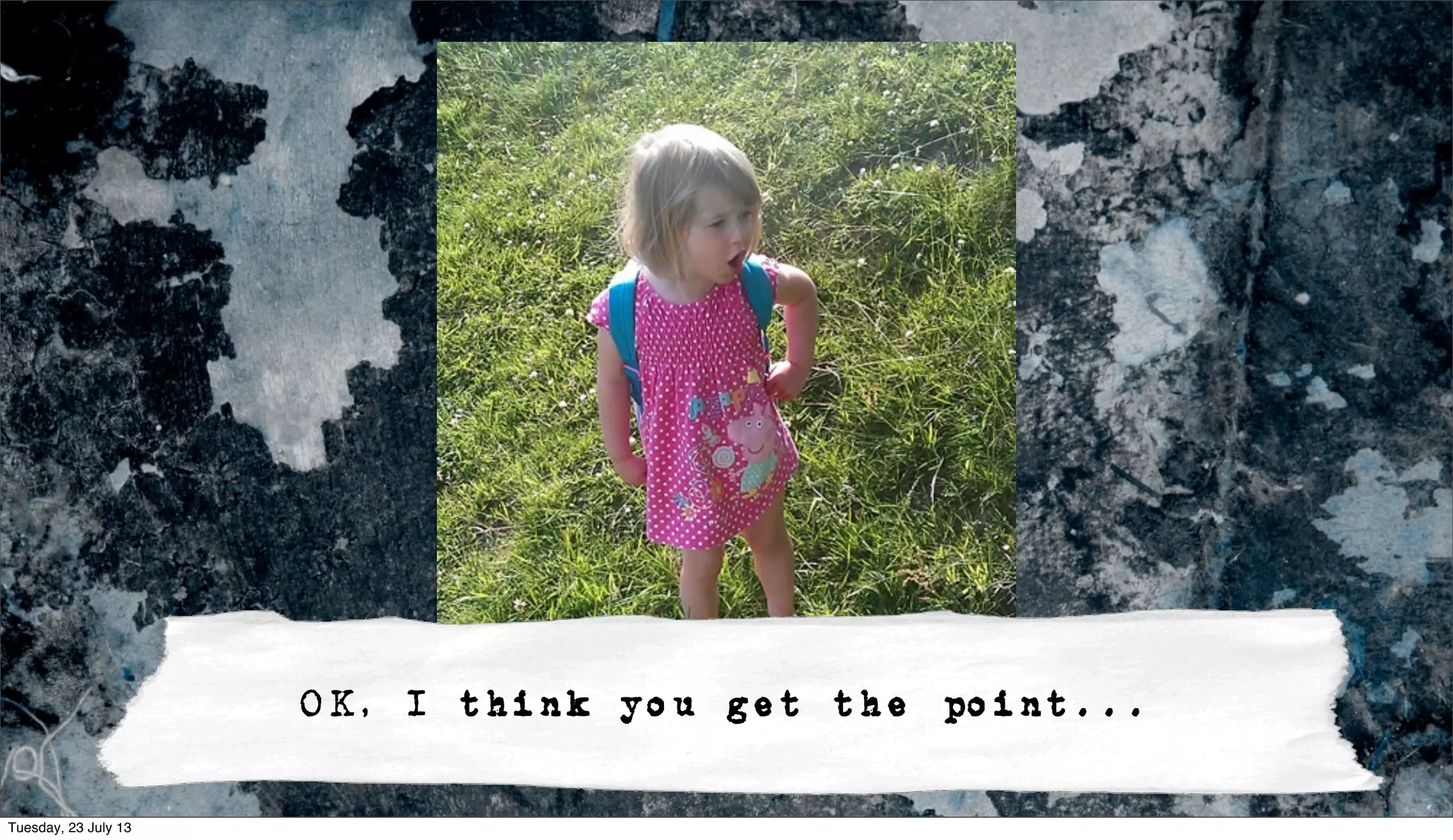 OK, I think you get the point...
Tuesday, 23 July 13
 