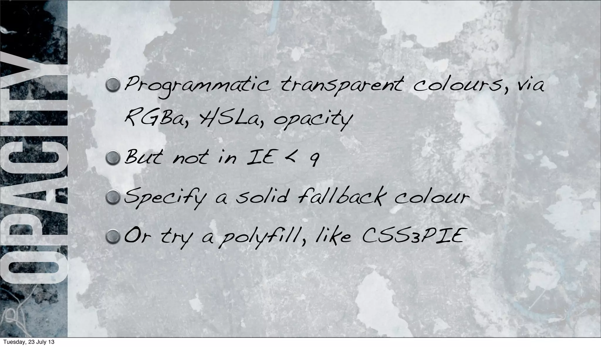 opacity Programmatic transparent colours, via
RGBa, HSLa, opacity
But not in IE < 9
Specify a solid fallback colour
Or try a polyfill, like CSS3PIE
Tuesday, 23 July 13
 