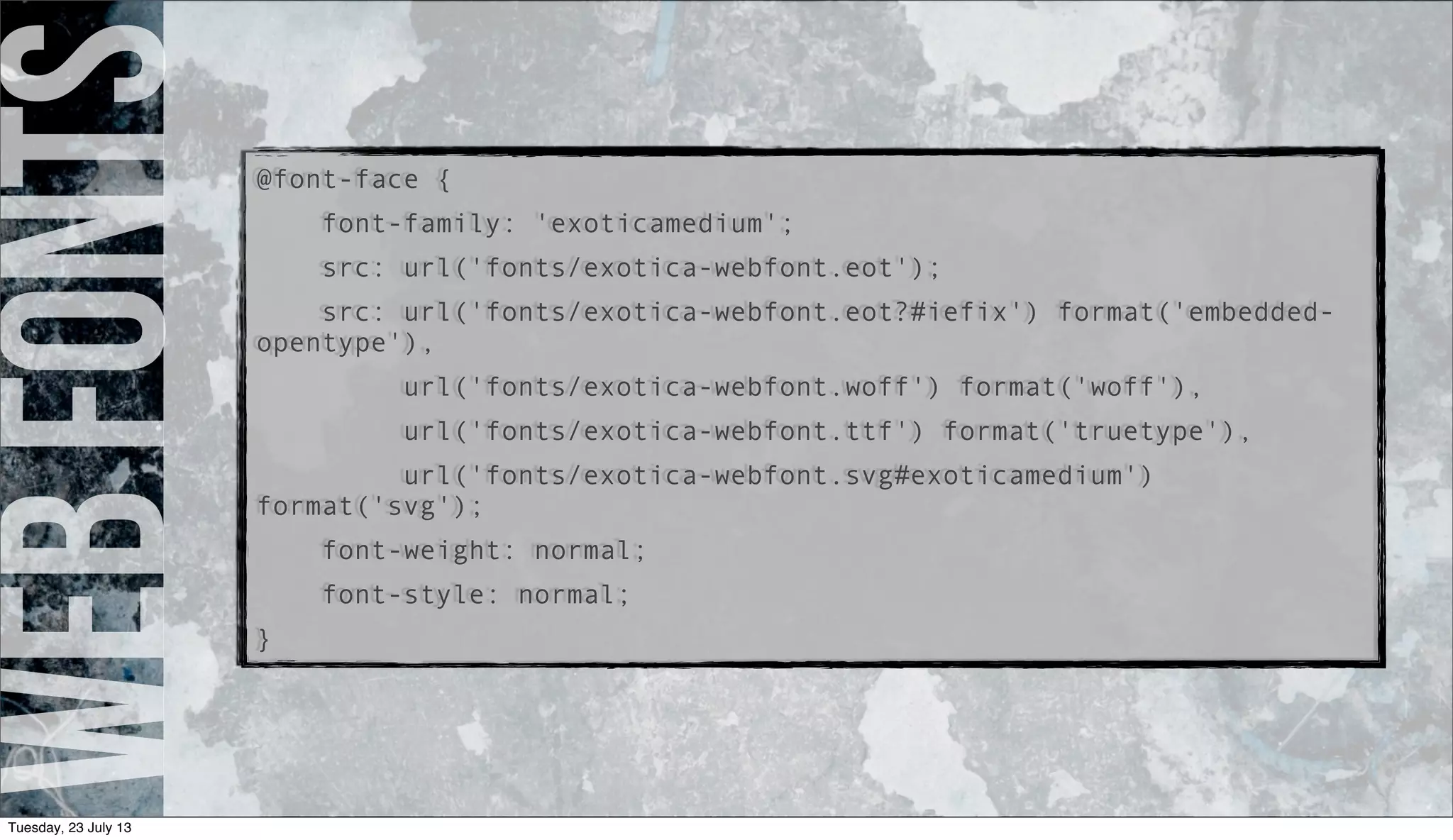 webfonts@font-face {
font-family: 'exoticamedium';
src: url('fonts/exotica-webfont.eot');
src: url('fonts/exotica-webfont.eot?#iefix') format('embedded-
opentype'),
url('fonts/exotica-webfont.woff') format('woff'),
url('fonts/exotica-webfont.ttf') format('truetype'),
url('fonts/exotica-webfont.svg#exoticamedium')
format('svg');
font-weight: normal;
font-style: normal;
}
Tuesday, 23 July 13
 