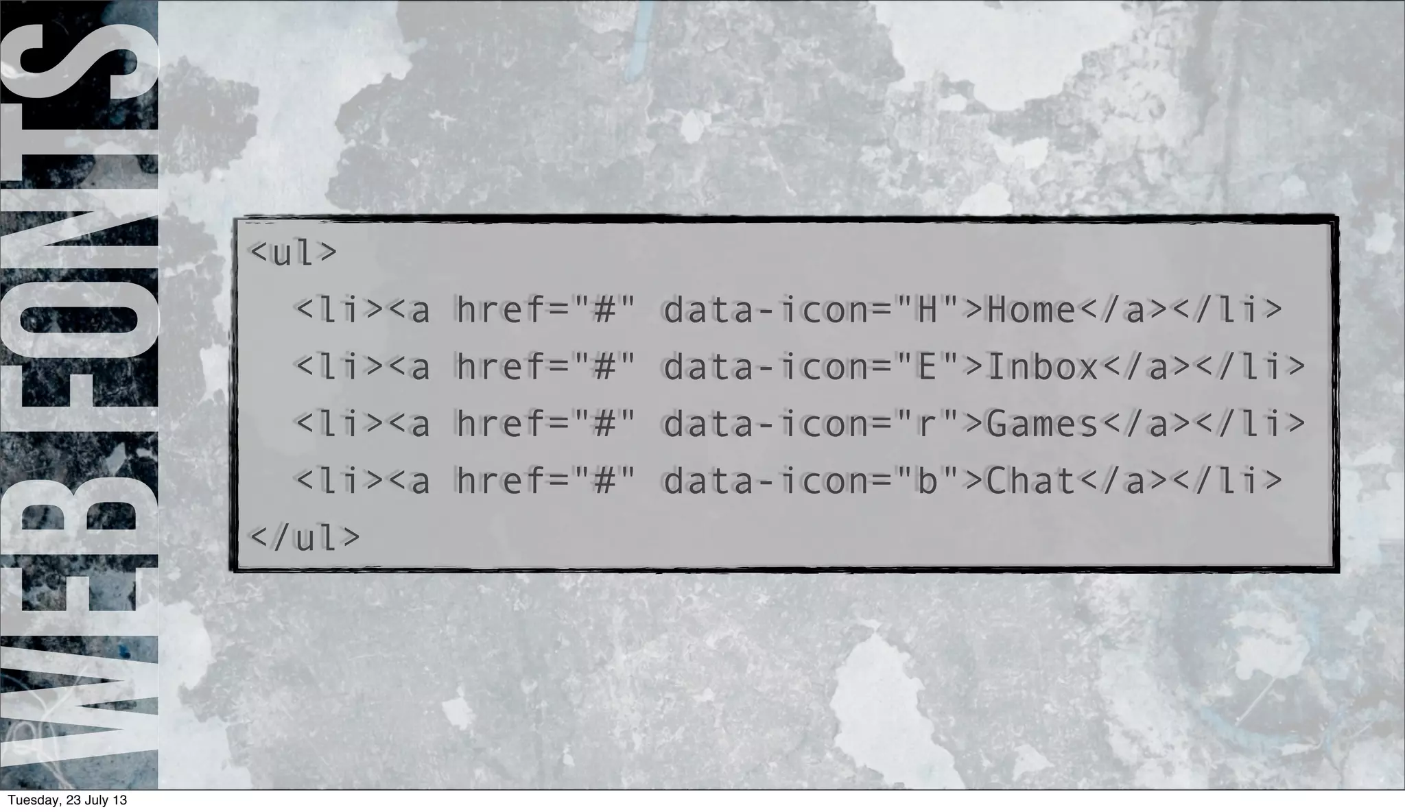 webfonts<ul>
<li><a href="#" data-icon="H">Home</a></li>
<li><a href="#" data-icon="E">Inbox</a></li>
<li><a href="#" data-icon="r">Games</a></li>
<li><a href="#" data-icon="b">Chat</a></li>
</ul>
Tuesday, 23 July 13
 